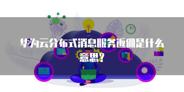 华为云分布式消息服务返佣是什么意思?