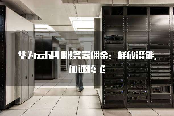华为云GPU服务器佣金:释放潜能,加速腾飞