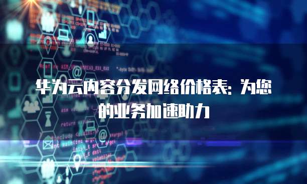 华为云内容分发网络价格表: 为您的业务加速助力
