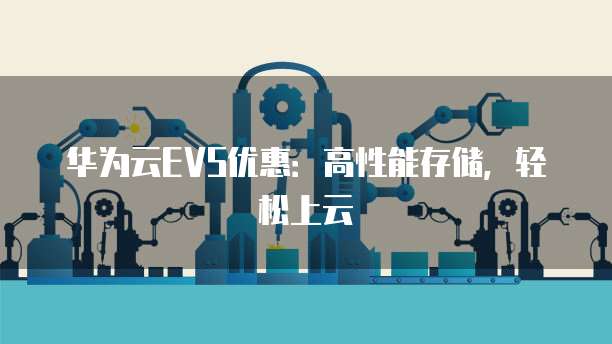 华为云EVS优惠:高性能存储,轻松上云