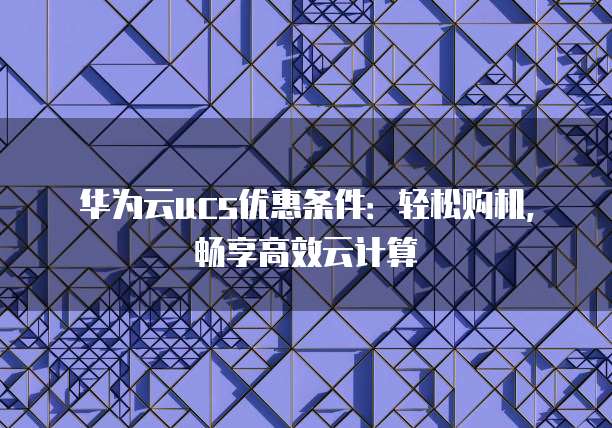 华为云ucs优惠条件:轻松购机,畅享高效云计算