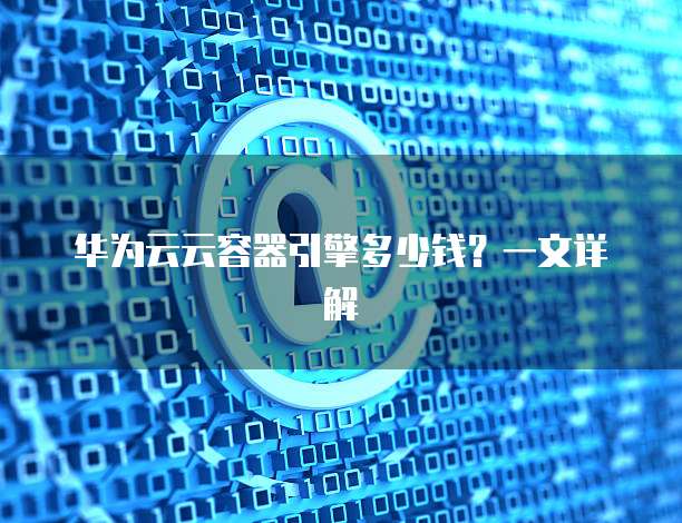 华为云云容器引擎多少钱?一文详解