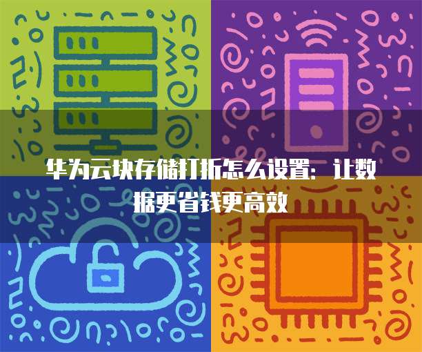华为云块存储打折怎么设置：让数据更省钱更高效