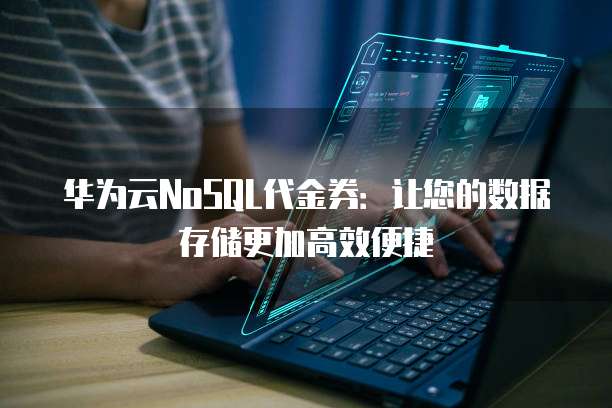 华为云NoSQL代金券:让您的数据存储更加高效便捷