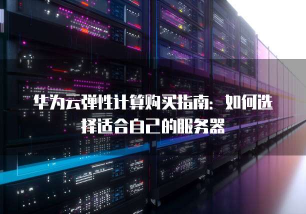 华为云弹性计算购买指南:如何选择适合自己的服务器