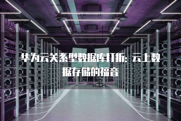 华为云关系型数据库打折: 云上数据存储的福音