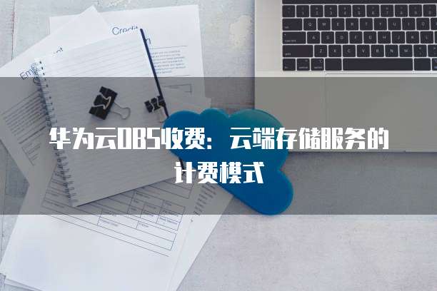 华为云OBS收费:云端存储服务的计费模式