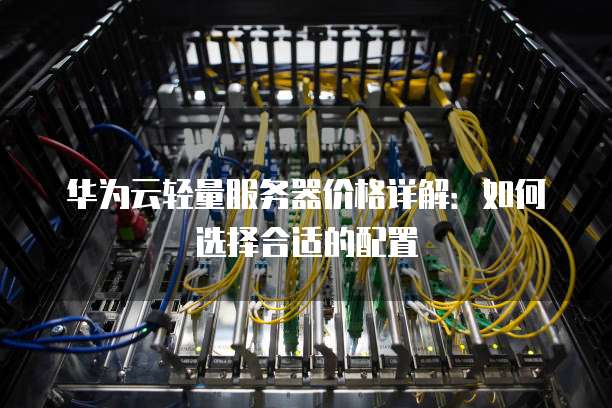 华为云轻量服务器价格详解:如何选择合适的配置