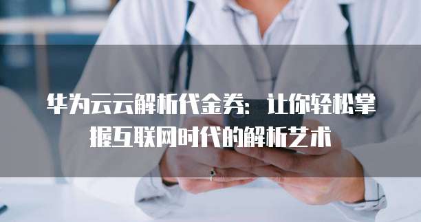 华为云云解析代金券：让你轻松掌握互联网时代的解析艺术