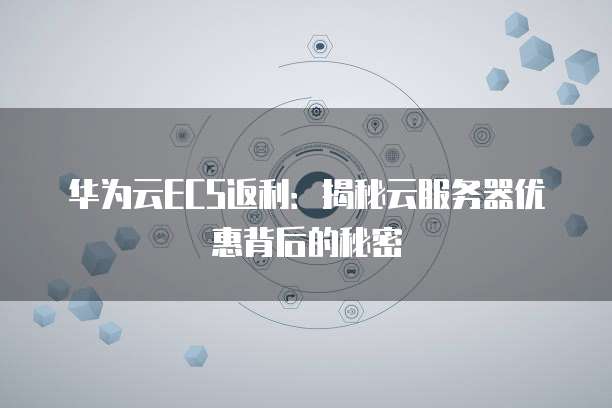 华为云ECS返利:揭秘云服务器优惠背后的秘密