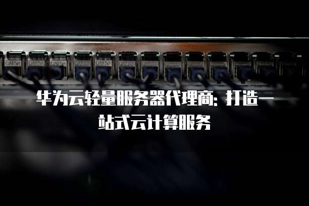 华为云轻量服务器代理商: 打造一站式云计算服务