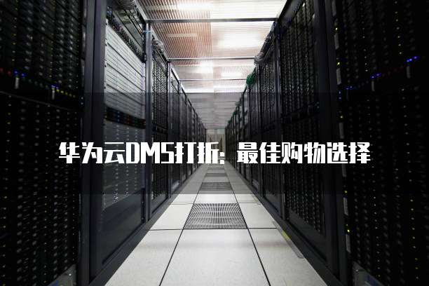 华为云DMS打折: 最佳购物选择