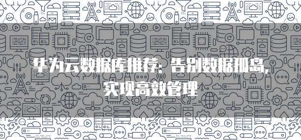 华为云数据库推荐: 告别数据孤岛,实现高效管理