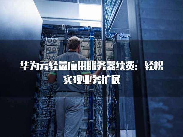 华为云轻量应用服务器续费:轻松实现业务扩展