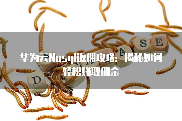 华为云Nosql返佣攻略：揭秘如何轻松赚取佣金