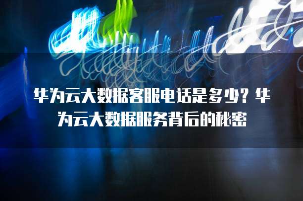 华为云大数据客服电话是多少?华为云大数据服务背后的秘密