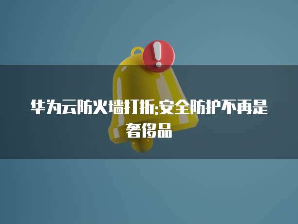 华为云防火墙打折:安全防护不再是奢侈品