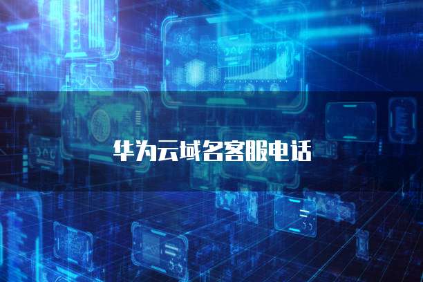 华为云域名客服电话