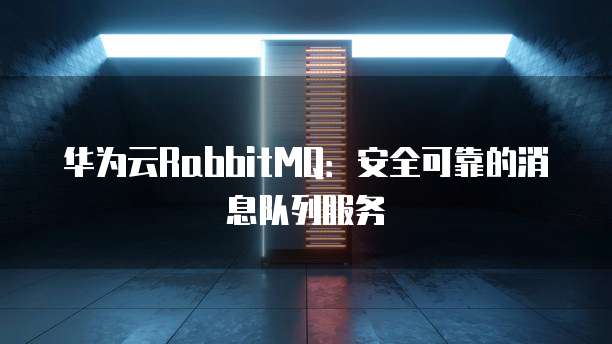 华为云RabbitMQ：安全可靠的消息队列服务