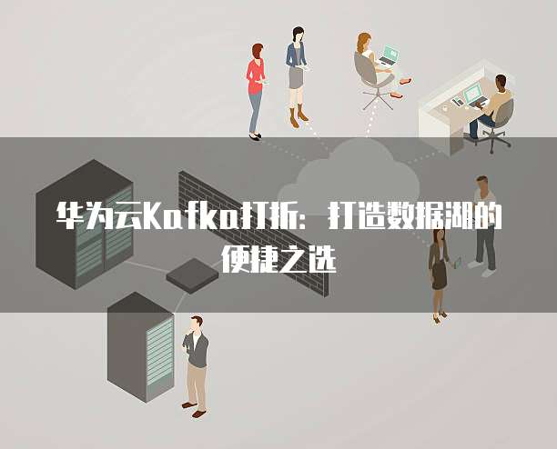 华为云Kafka打折:打造数据湖的便捷之选