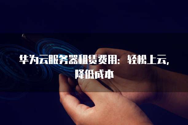 华为云服务器租赁费用：轻松上云，降低成本