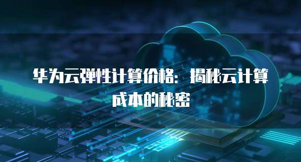 华为云弹性计算价格:揭秘云计算成本的秘密