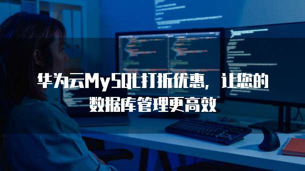 华为云MySQL打折优惠,让您的数据库管理更高效
