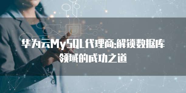 华为云MySQL代理商:解锁数据库领域的成功之道