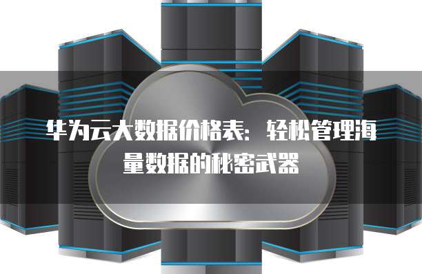 华为云大数据价格表:轻松管理海量数据的秘密武器