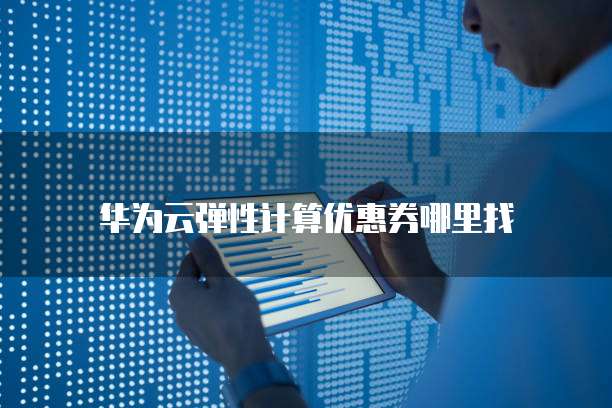 华为云弹性计算优惠券哪里找
