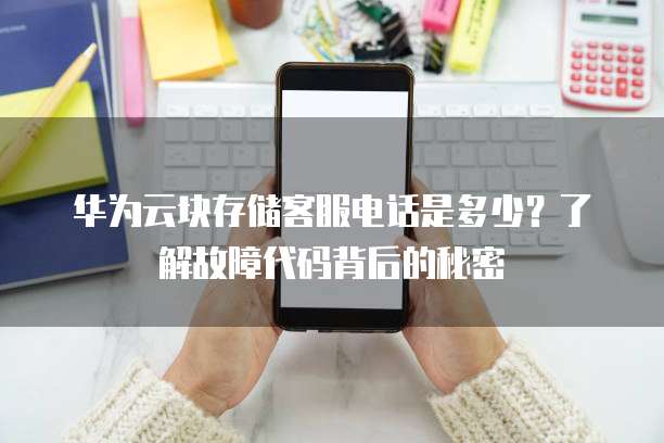 华为云块存储客服电话是多少？了解故障代码背后的秘密