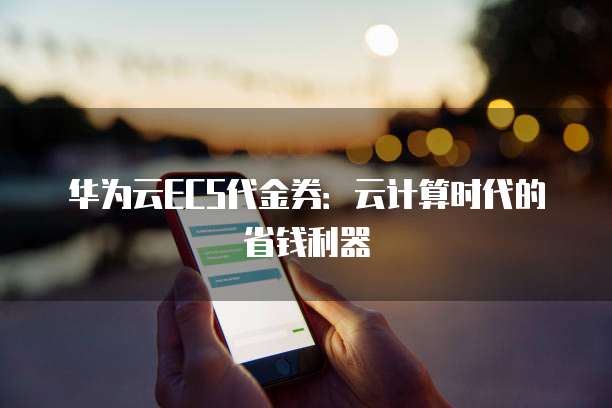 华为云ECS代金券:云计算时代的省钱利器