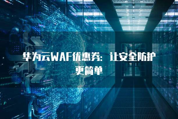 华为云WAF优惠券:让安全防护更简单