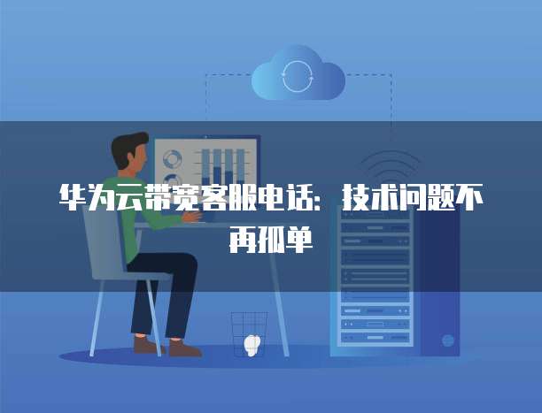 华为云带宽客服电话:技术问题不再孤单