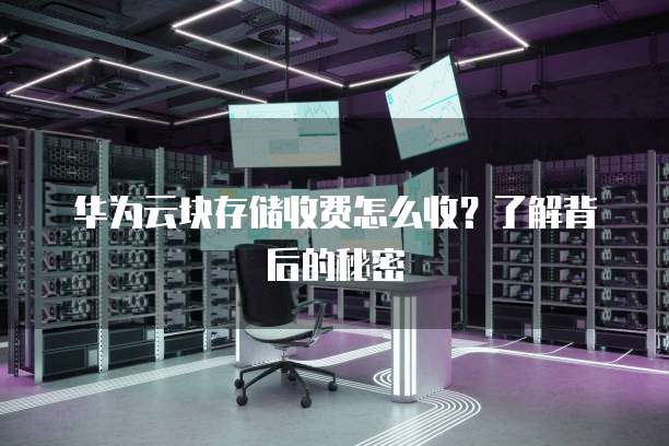 华为云块存储收费怎么收?了解背后的秘密