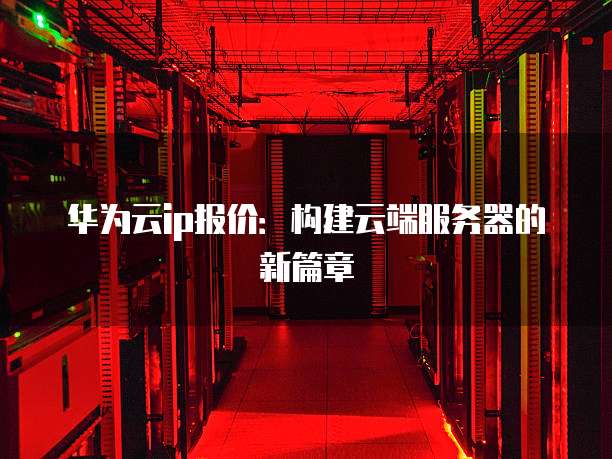 华为云ip报价:构建云端服务器的新篇章