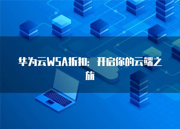 华为云WSA折扣:开启你的云端之旅