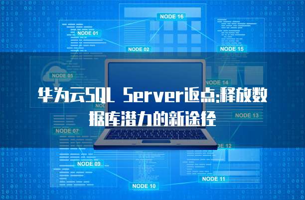 华为云SQL Server返点:释放数据库潜力的新途径