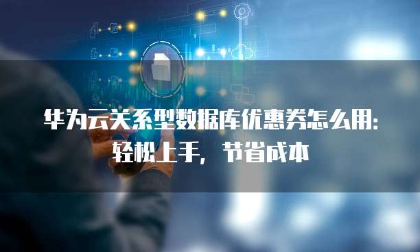 华为云关系型数据库优惠券怎么用:轻松上手,节省成本