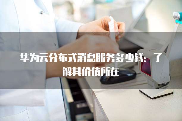 华为云分布式消息服务多少钱:了解其价值所在