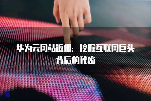 华为云网站返佣：挖掘互联网巨头背后的秘密