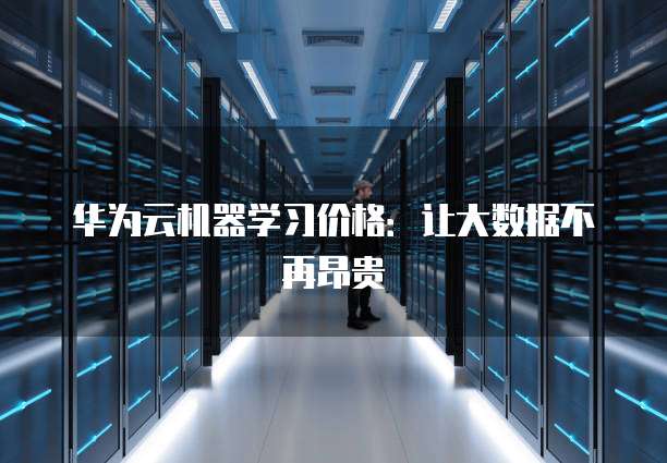 华为云机器学习价格:让大数据不再昂贵