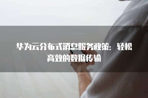华为云分布式消息服务政策:轻松高效的数据传输