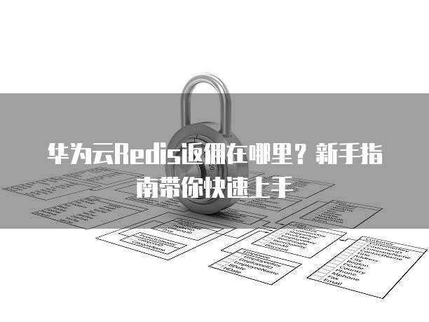 华为云Redis返佣在哪里?新手指南带你快速上手