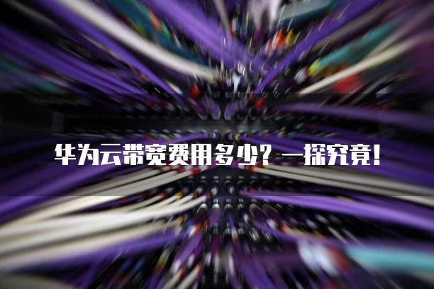 华为云带宽费用多少?一探究竟!