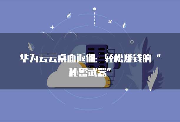 华为云云桌面返佣:轻松赚钱的“秘密武器”