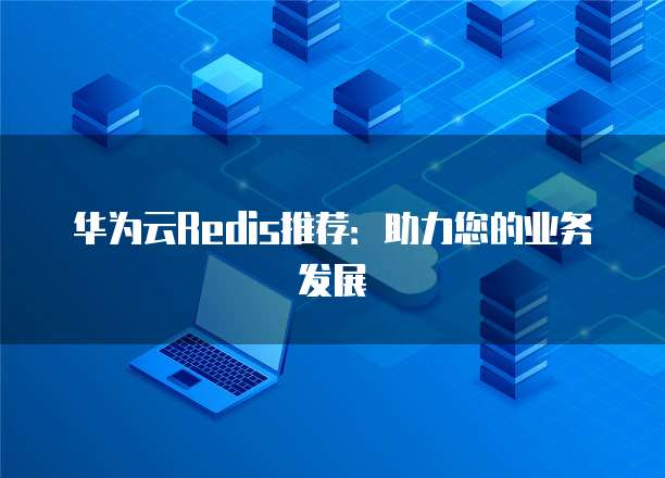 华为云Redis推荐:助力您的业务发展