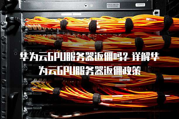 华为云GPU服务器返佣吗？详解华为云GPU服务器返佣政策