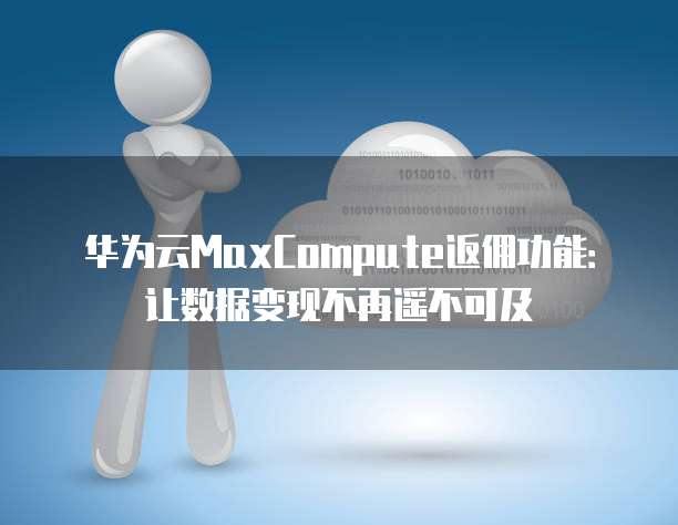 华为云MaxCompute返佣功能:让数据变现不再遥不可及