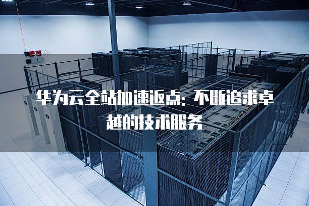 华为云全站加速返点: 不断追求卓越的技术服务